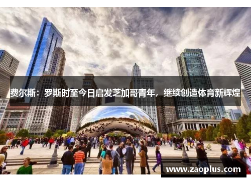 费尔斯：罗斯时至今日启发芝加哥青年，继续创造体育新辉煌